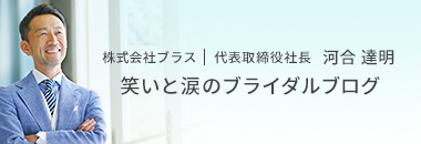 株式会社ブラス 代表取締役社長 河合 達明 笑いと涙のブライダルブログ