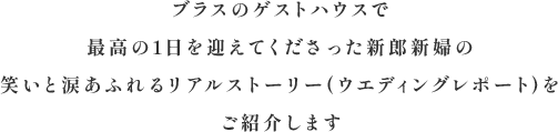 ブラスのゲストハウスで最高の1日を迎えてくださった新郎新婦の笑いと涙あふれるリアルストーリーをご紹介します