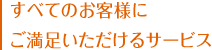 すべてのお客様にご満足いただけるサービス