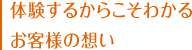 体験するからこそわかるお客様の想い