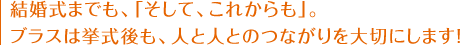 結婚式までも、「そして、これからも。」ブラスは挙式後も、人と人とのつながりを大切にします。