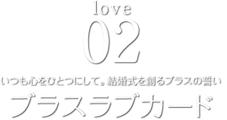 love02 いつも心をひとつにして。結婚式を創るブラスの誓い ブラスラブカード