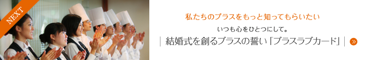 NEXT 私たちのブラスをもっと知ってもらいたい いつも心をひとつにして。 結婚式を創るブラスの誓い「ブラスラブカード」